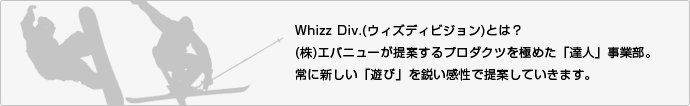 Whizz Div.(ウィズディビジョン)とは？(株)エバニューが提案するプロダクツを極めた「達人」事業部。常に新しい「遊び」を鋭い感性で提案していきます。